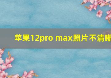 苹果12pro max照片不清晰